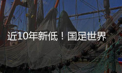 近10年新低！国足世界排名首次被泰国超越