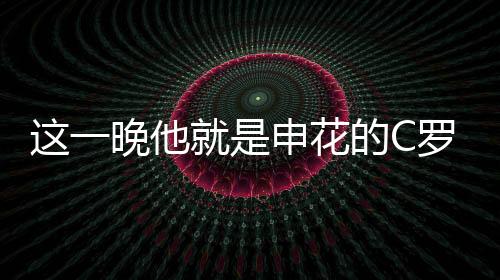 这一晚他就是申花的C罗！属于路易斯的神奇夜晚