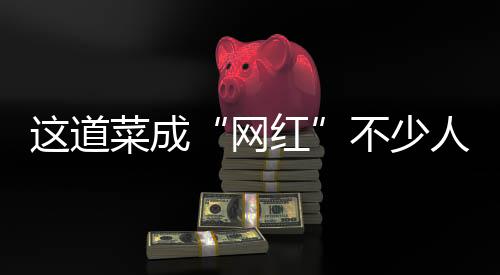 这道菜成“网红”不少人在做，提醒：小心3个健康“陷阱”