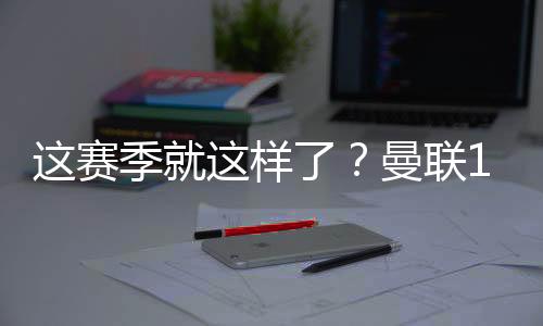 这赛季就这样了？曼联15轮过后仅仅排名第13位