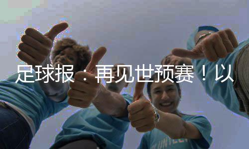 足球报：再见世预赛！以胜利为告别 以青春作预告