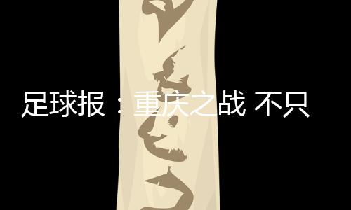 足球报：重庆之战 不只是18强赛的“最后一战”