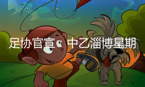 足协官宣:中乙淄博星期天正式改名为淄博蹴鞠队