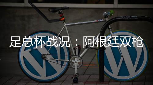 足总杯战况：阿根廷双枪破门 热刺2