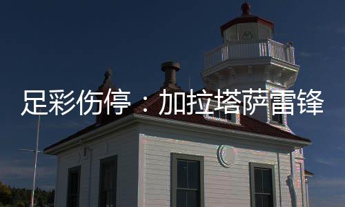 足彩伤停：加拉塔萨雷锋霸伤疑 那不勒斯失6大将