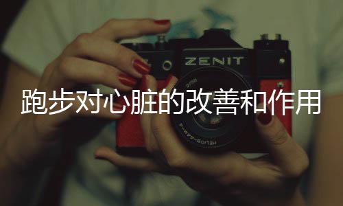 跑步对心脏的改善和作用 科学有效的跑步对人体的帮助有哪些?