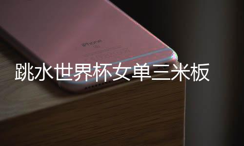 跳水世界杯女单三米板 施廷懋夺三连冠王涵亚军