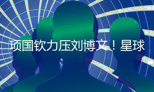项国钦力压刘博文！星球崛起问鼎南昌站冠军