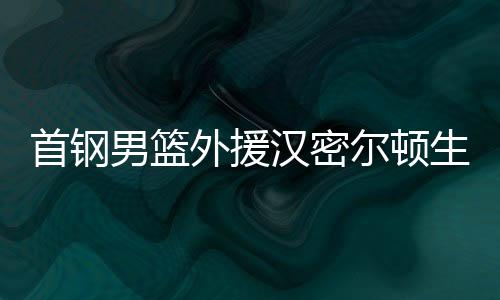 首钢男篮外援汉密尔顿生日 官方祝“大汉”生日快乐