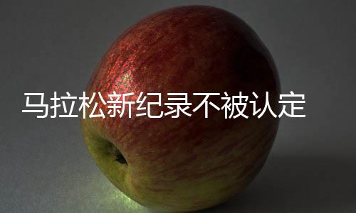 马拉松新纪录不被认定 因此次比赛非国际田联认可赛事