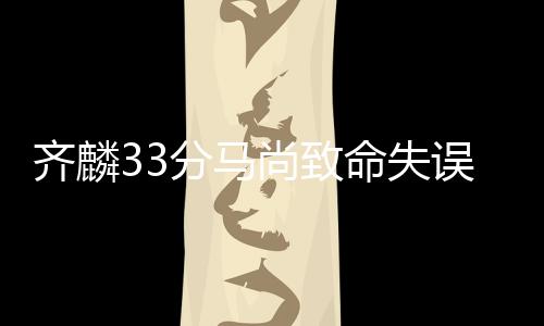 齐麟33分马尚致命失误 新疆险胜广东3连胜