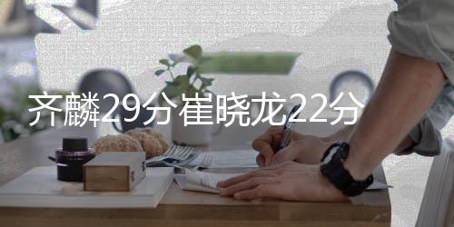齐麟29分崔晓龙22分 新疆5连胜送江苏7连败