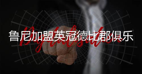 鲁尼加盟英冠德比郡俱乐部 将以球员兼教练的身份效力