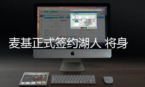 麦基正式签约湖人 将身穿湖人7号球衣征战NBA