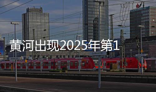 黄河出现2025年第1号洪水