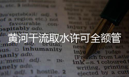 黄河干流取水许可全额管理全面推进  累计核减不合理用水量2.85亿立方米