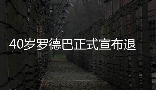 40岁罗德巴正式宣布退役 结束长达20年职业生涯