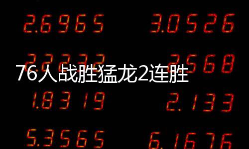 76人战胜猛龙2连胜 哈里斯26+6西蒙斯16+11+9