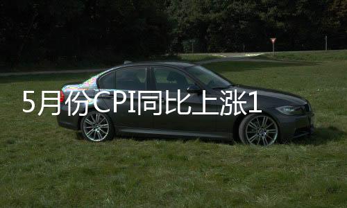 5月份CPI同比上涨1.5% PPI涨幅超预期收窄