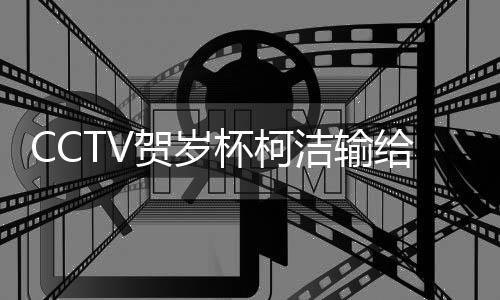 CCTV贺岁杯柯洁输给朴廷桓 对手心率波动大但赢了