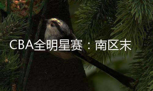 CBA全明星赛：南区末节逆转 胡明轩获MVP
