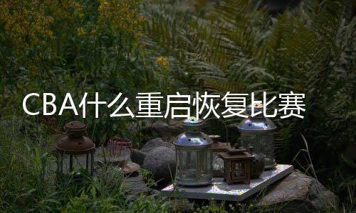 CBA什么重启恢复比赛 CBA并未放弃联赛重启计划