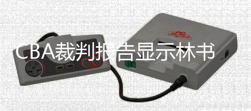 CBA裁判报告显示林书豪罚球绝杀前犯规在先 北京vs浙江林书豪回放