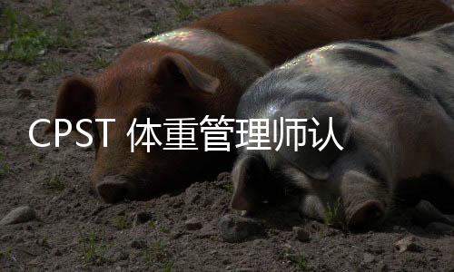 CPST 体重管理师认证培训：顺应健康大势，开启职业新篇