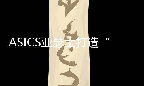 ASICS亚瑟士打造“向心实验室” 亮相第七届中国国际进口博览会