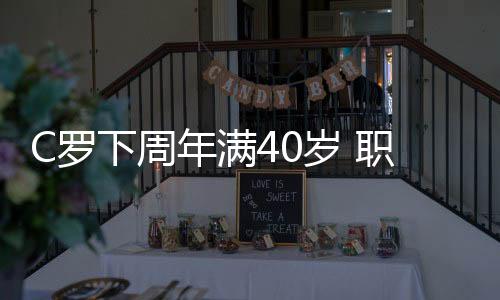 C罗下周年满40岁 职业生涯已经打进920球