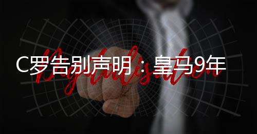C罗告别声明：皇马9年可能是我生命最快乐的岁月