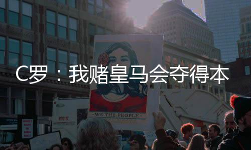 C罗:我赌皇马会夺得本赛季欧冠冠军