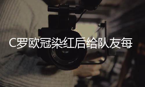 C罗欧冠染红后给队友每人买了台iMac 什琴斯尼送Beats