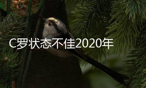 C罗状态不佳2020年首次交白卷 与里昂比赛射门4次0射正