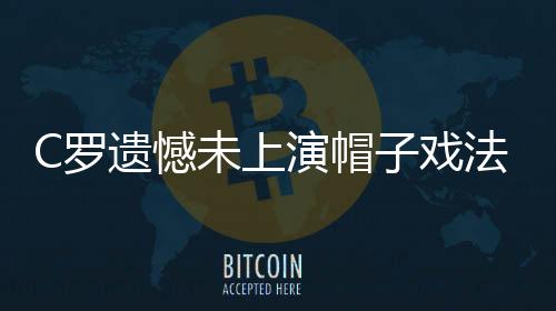 C罗遗憾未上演帽子戏法 本月有望迎来大爆发