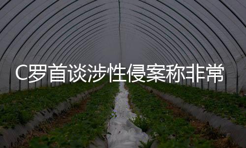 C罗首谈涉性侵案称非常受伤 c罗涉嫌性情案事件回顾