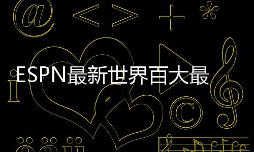 ESPN最新世界百大最具影响力运动员榜单揭晓