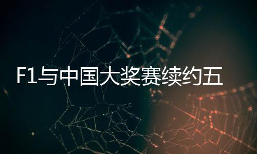 F1与中国大奖赛续约五年 上海将举办F1至2030年