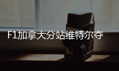 F1加拿大分站维特尔夺生涯第50冠 积分超汉密尔顿1分