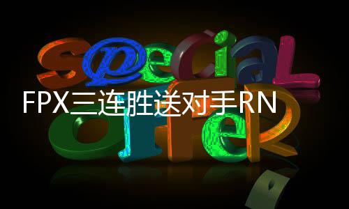 FPX三连胜送对手RNG三连败 FPX劣势下上演翻盘好戏