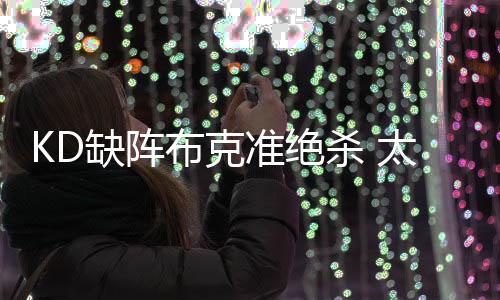 KD缺阵布克准绝杀 太阳险胜尼克斯豪取7连胜