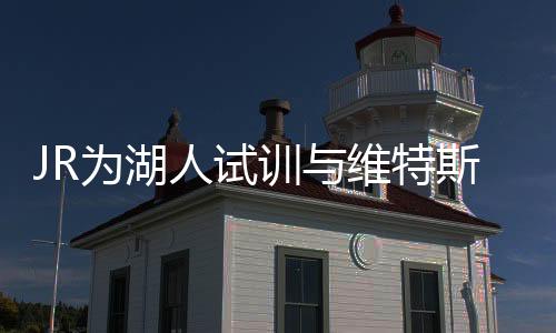 JR为湖人试训与维特斯竞争入队名额 他们都是詹皇前队友