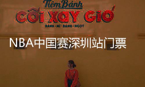 NBA中国赛深圳站门票难求 丁彦雨航登场得全场关注