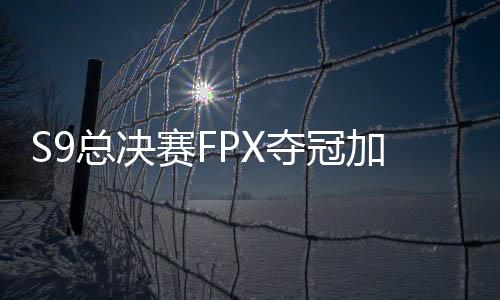 S9总决赛FPX夺冠加冕世界冠军 Tian高天亮当选FMVP