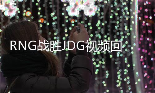 RNG战胜JDG视频回放 JDG时空断裂比赛暂停首局胜之不武？