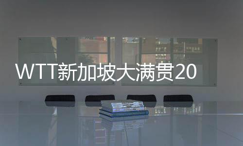 WTT新加坡大满贯2024男单赛程直播时间表3月14日 16强淘汰赛比赛对阵名单