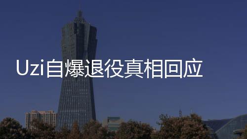 Uzi自爆退役真相回应众多争议话题 Uzi退役专访出炉