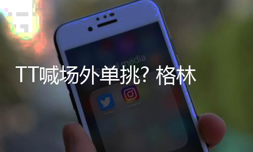 TT喊场外单挑? 格林:想在其他任何地方没问题我随时奉陪