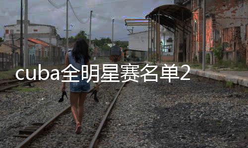 cuba全明星赛名单2019分组球员队长有谁 杨皓喆张宁组队