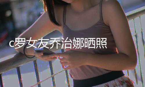 c罗女友乔治娜晒照  无名指戴大钻戒是跟c罗订婚了吗